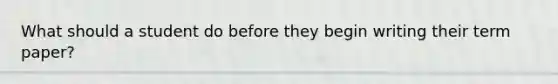 What should a student do before they begin writing their term paper?