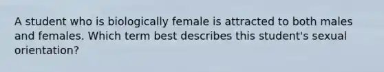 A student who is biologically female is attracted to both males and females. Which term best describes this student's <a href='https://www.questionai.com/knowledge/khRl0L2JzN-sexual-orientation' class='anchor-knowledge'>sexual orientation</a>?