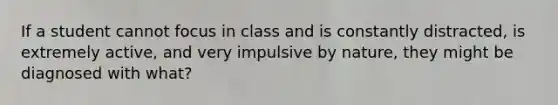 If a student cannot focus in class and is constantly distracted, is extremely active, and very impulsive by nature, they might be diagnosed with what?