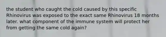 the student who caught the cold caused by this specific Rhinovirus was exposed to the exact same Rhinovirus 18 months later. what component of the immune system will protect her from getting the same cold again?