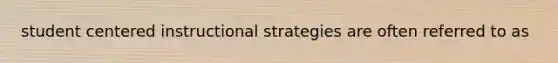 student centered instructional strategies are often referred to as