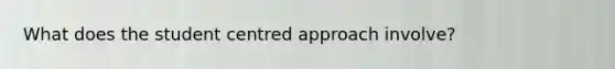 What does the student centred approach involve?