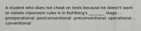 A student who does not cheat on tests because he doesn't want to violate classroom rules is in Kohlberg's ________ stage. -preoperational -postconventional -preconventional -operational -conventional