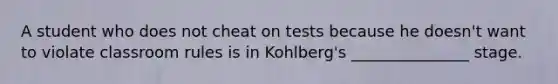 A student who does not cheat on tests because he doesn't want to violate classroom rules is in Kohlberg's _______________ stage.