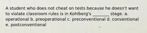 A student who does not cheat on tests because he doesn't want to violate classroom rules is in Kohlberg's ________ stage. a. operational b. preoperational c. preconventional d. conventional e. postconventional