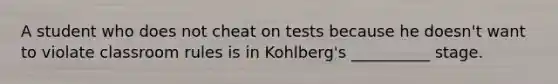 A student who does not cheat on tests because he doesn't want to violate classroom rules is in Kohlberg's __________ stage.