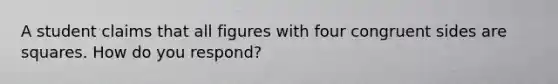 A student claims that all figures with four congruent sides are squares. How do you​ respond?