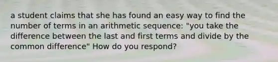 a student claims that she has found an easy way to find the number of terms in an <a href='https://www.questionai.com/knowledge/kEOHJX0H1w-arithmetic-sequence' class='anchor-knowledge'>arithmetic sequence</a>: "you take the difference between the last and first terms and divide by the <a href='https://www.questionai.com/knowledge/kl9qFcoYF1-common-difference' class='anchor-knowledge'>common difference</a>" How do you respond?