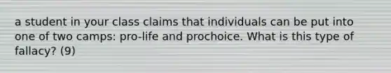 a student in your class claims that individuals can be put into one of two camps: pro-life and prochoice. What is this type of fallacy? (9)