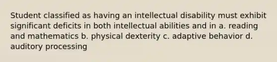 Student classified as having an intellectual disability must exhibit significant deficits in both intellectual abilities and in a. reading and mathematics b. physical dexterity c. adaptive behavior d. auditory processing