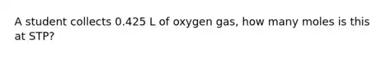 A student collects 0.425 L of oxygen gas, how many moles is this at STP?