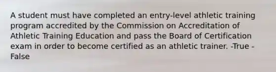 A student must have completed an entry-level athletic training program accredited by the Commission on Accreditation of Athletic Training Education and pass the Board of Certification exam in order to become certified as an athletic trainer. -True -False