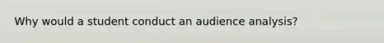 Why would a student conduct an audience analysis?