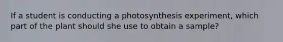 If a student is conducting a photosynthesis experiment, which part of the plant should she use to obtain a sample?