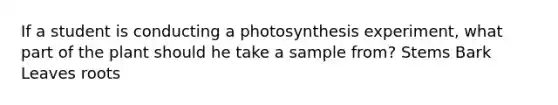 If a student is conducting a photosynthesis experiment, what part of the plant should he take a sample from? Stems Bark Leaves roots