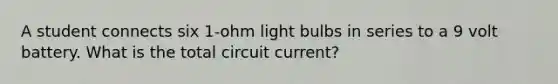 A student connects six 1-ohm light bulbs in series to a 9 volt battery. What is the total circuit current?