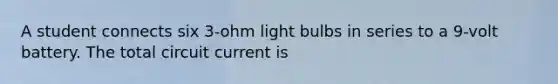 A student connects six 3-ohm light bulbs in series to a 9-volt battery. The total circuit current is