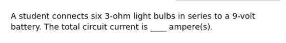 A student connects six 3-ohm light bulbs in series to a 9-volt battery. The total circuit current is ____ ampere(s).