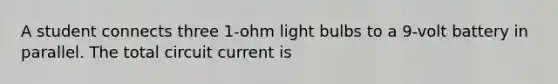 A student connects three 1-ohm light bulbs to a 9-volt battery in parallel. The total circuit current is