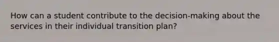 How can a student contribute to the decision-making about the services in their individual transition plan?