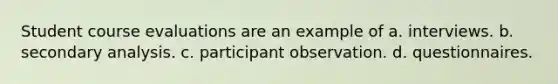 Student course evaluations are an example of a. interviews. b. secondary analysis. c. participant observation. d. questionnaires.