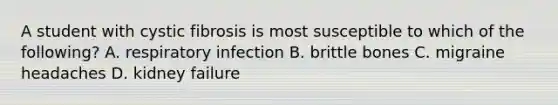 A student with cystic fibrosis is most susceptible to which of the following? A. respiratory infection B. brittle bones C. migraine headaches D. kidney failure