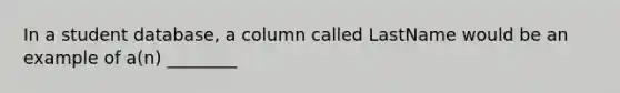 In a student​ database, a column called LastName would be an example of​ a(n) ________