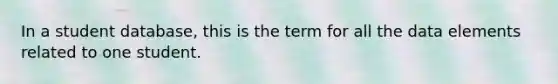 In a student database, this is the term for all the data elements related to one student.