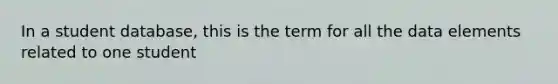 In a student database, this is the term for all the data elements related to one student