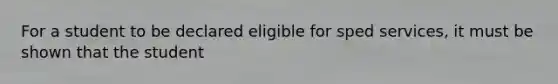 For a student to be declared eligible for sped services, it must be shown that the student