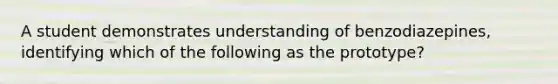 A student demonstrates understanding of benzodiazepines, identifying which of the following as the prototype?