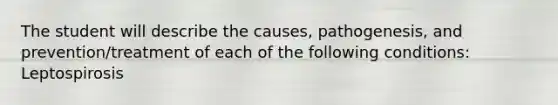 The student will describe the causes, pathogenesis, and prevention/treatment of each of the following conditions: Leptospirosis