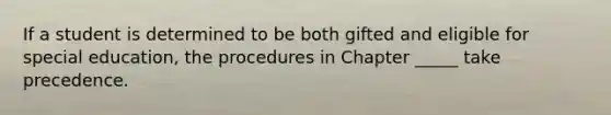 If a student is determined to be both gifted and eligible for special education, the procedures in Chapter _____ take precedence.