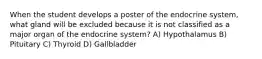 When the student develops a poster of the endocrine system, what gland will be excluded because it is not classified as a major organ of the endocrine system? A) Hypothalamus B) Pituitary C) Thyroid D) Gallbladder