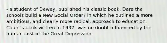 - a student of Dewey, published his classic book, Dare the schools build a New Social Order? in which he outlined a more ambitious, and clearly more radical, approach to education. Count's book written in 1932, was no doubt influenced by the human cost of the Great Depression.