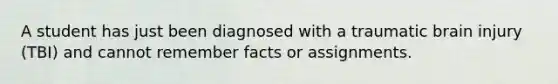 A student has just been diagnosed with a traumatic brain injury (TBI) and cannot remember facts or assignments.