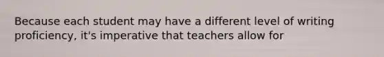 Because each student may have a different level of writing proficiency, it's imperative that teachers allow for