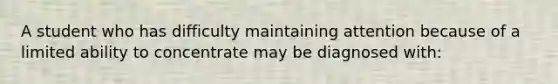 A student who has difficulty maintaining attention because of a limited ability to concentrate may be diagnosed with: