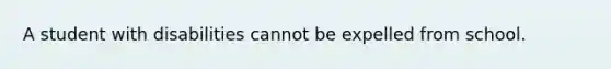 A student with disabilities cannot be expelled from school.