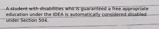 A student with disabilities who is guaranteed a free appropriate education under the IDEA is automatically considered disabled under Section 504.