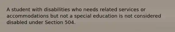 A student with disabilities who needs related services or accommodations but not a special education is not considered disabled under Section 504.