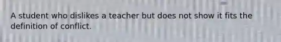 A student who dislikes a teacher but does not show it fits the definition of conflict.