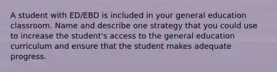 A student with ED/EBD is included in your general education classroom. Name and describe one strategy that you could use to increase the student's access to the general education curriculum and ensure that the student makes adequate progress.