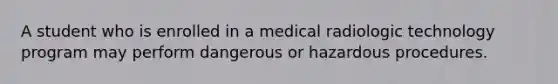 A student who is enrolled in a medical radiologic technology program may perform dangerous or hazardous procedures.