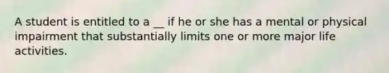 A student is entitled to a __ if he or she has a mental or physical impairment that substantially limits one or more major life activities.