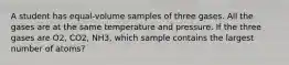 A student has equal-volume samples of three gases. All the gases are at the same temperature and pressure. If the three gases are O2, CO2, NH3, which sample contains the largest number of atoms?