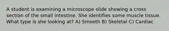 A student is examining a microscope slide showing a cross section of the small intestine. She identifies some muscle tissue. What type is she looking at? A) Smooth B) Skeletal C) Cardiac