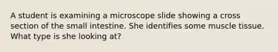 A student is examining a microscope slide showing a cross section of the small intestine. She identifies some muscle tissue. What type is she looking at?