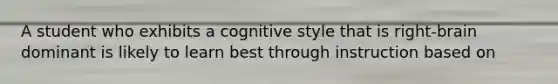 A student who exhibits a cognitive style that is right-brain dominant is likely to learn best through instruction based on