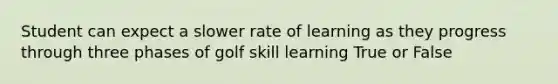 Student can expect a slower rate of learning as they progress through three phases of golf skill learning True or False